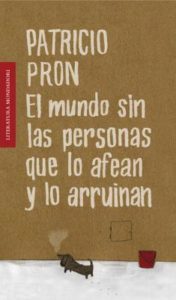 Patricio Pron - El mundo sin las personas que lo afean y lo arruinan - 2010 - Mondadori - 218 págs.